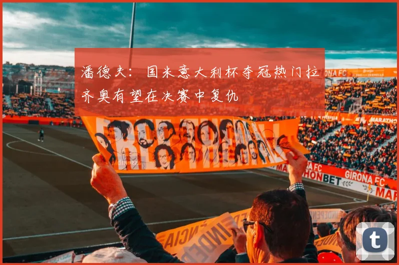 潘德夫：国米意大利杯夺冠热门拉齐奥有望在决赛中复仇