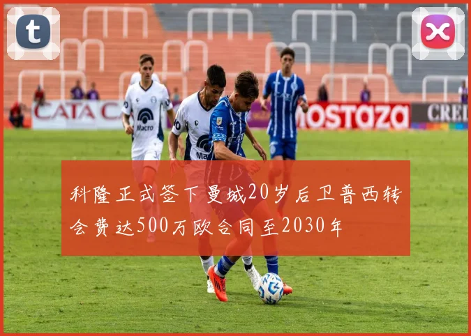 科隆正式签下曼城20岁后卫普西转会费达500万欧合同至2030年