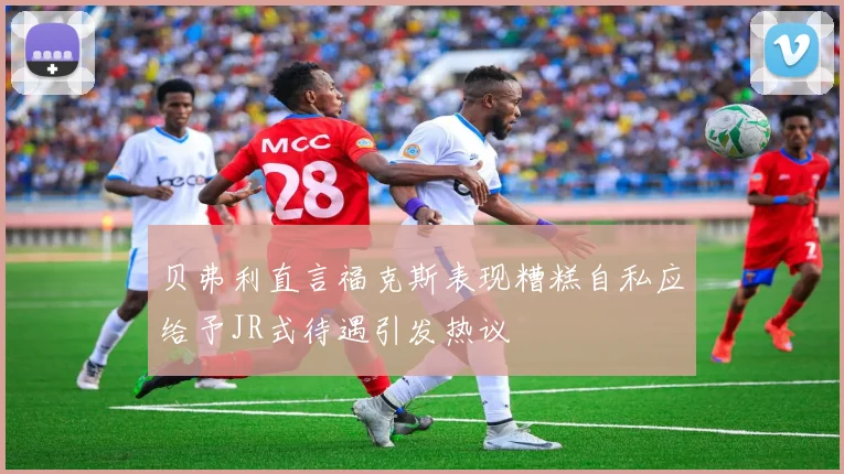贝弗利直言福克斯表现糟糕自私应给予JR式待遇引发热议