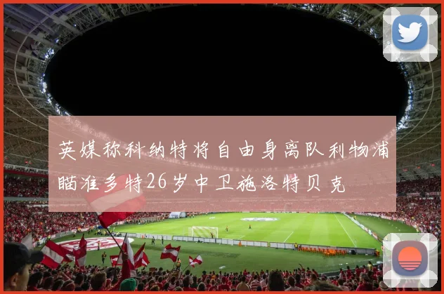 英媒称科纳特将自由身离队利物浦瞄准多特26岁中卫施洛特贝克