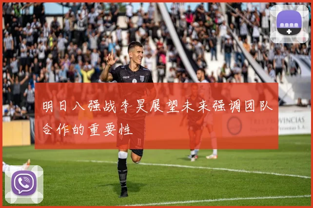 明日八强战李昊展望未来强调团队合作的重要性