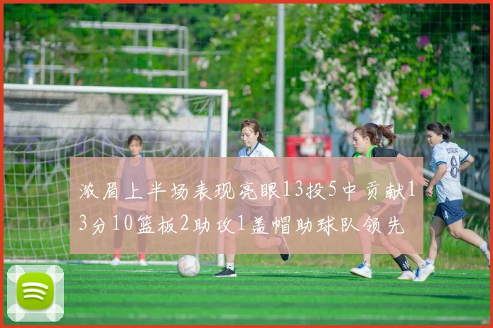 浓眉上半场表现亮眼13投5中贡献13分10篮板2助攻1盖帽助球队领先