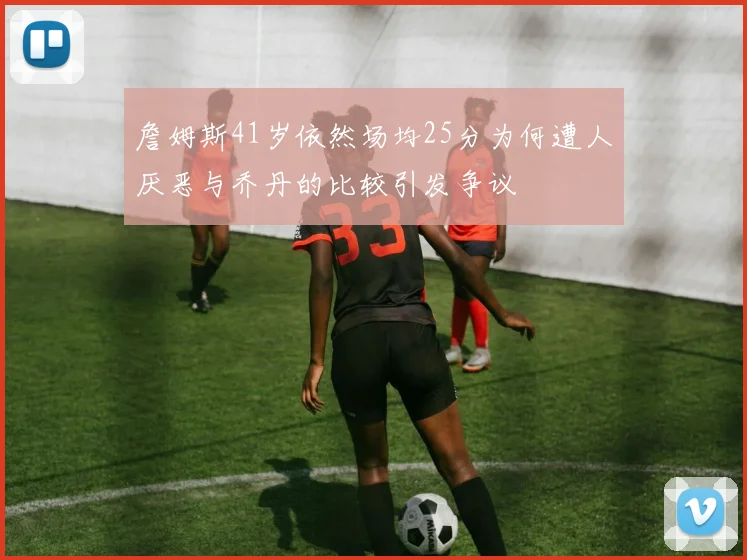 詹姆斯41岁依然场均25分为何遭人厌恶与乔丹的比较引发争议