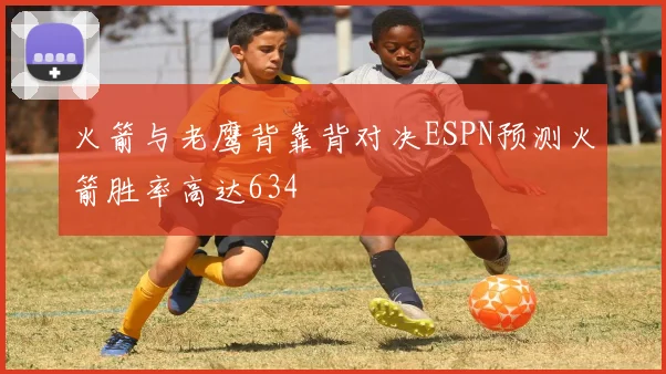 火箭与老鹰背靠背对决ESPN预测火箭胜率高达634
