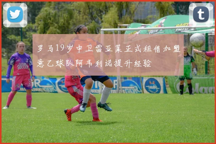 罗马19岁中卫雷亚莱正式租借加盟意乙球队阿韦利诺提升经验