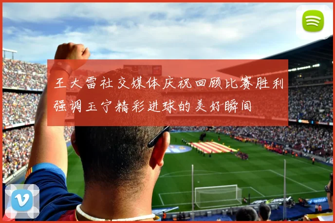 王大雷社交媒体庆祝回顾比赛胜利强调玉宁精彩进球的美好瞬间