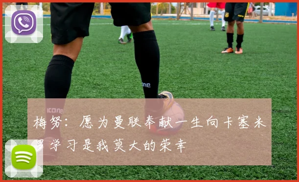梅努：愿为曼联奉献一生向卡塞米罗学习是我莫大的荣幸