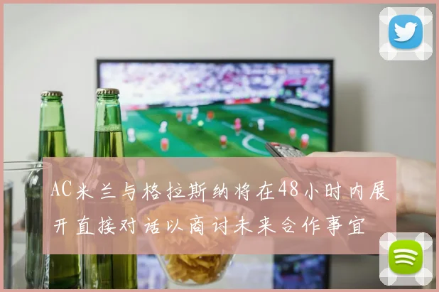 AC米兰与格拉斯纳将在48小时内展开直接对话以商讨未来合作事宜