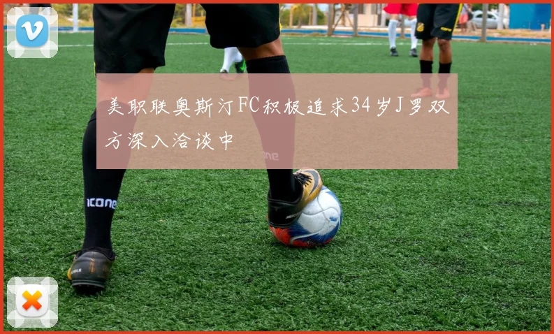 美职联奥斯汀FC积极追求34岁J罗双方深入洽谈中