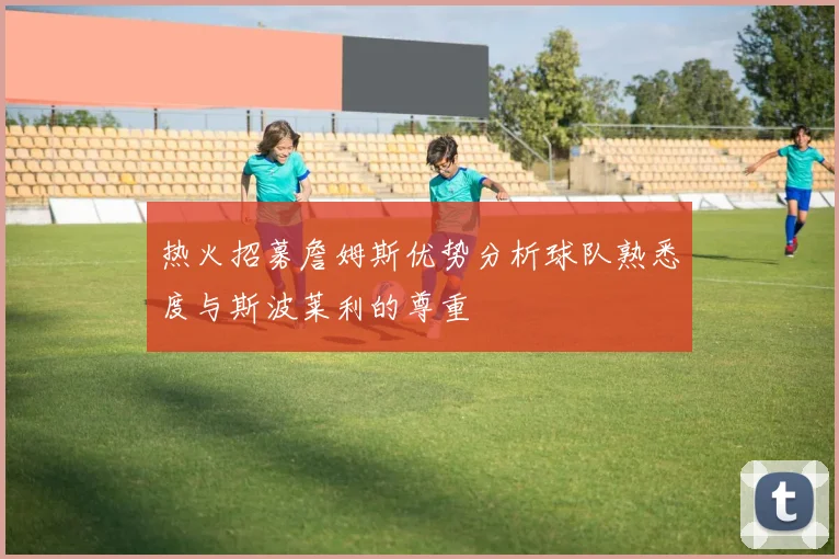 热火招募詹姆斯优势分析球队熟悉度与斯波莱利的尊重