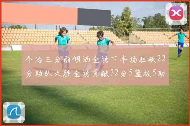 乔治三分雨倾洒全场下半场狂砍22分助队大胜全场贡献32分5篮板5助攻
