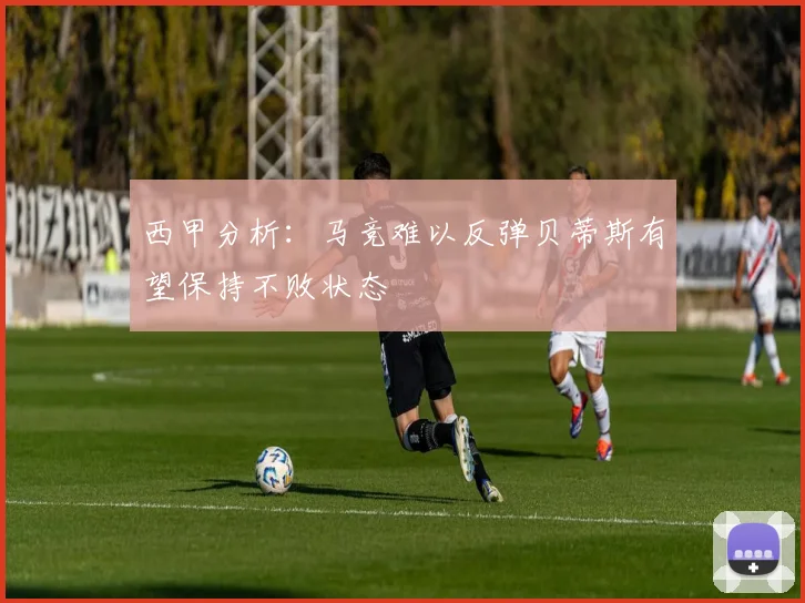 西甲分析：马竞难以反弹贝蒂斯有望保持不败状态
