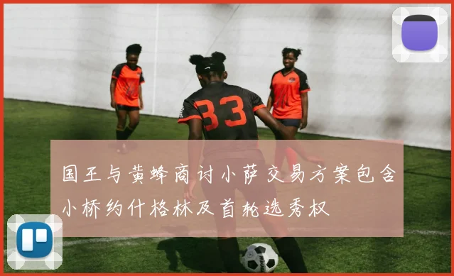 国王与黄蜂商讨小萨交易方案包含小桥约什格林及首轮选秀权