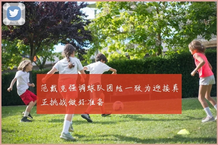 范戴克强调球队团结一致为迎接真正挑战做好准备