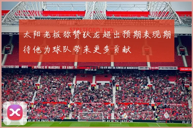 太阳老板称赞狄龙超出预期表现期待他为球队带来更多贡献