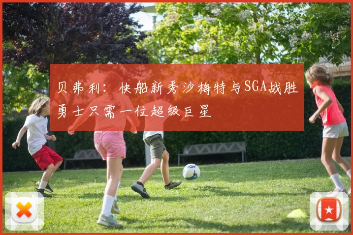 贝弗利：快船新秀沙梅特与SGA战胜勇士只需一位超级巨星
