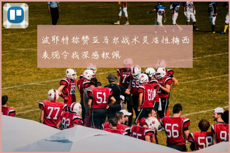 波耶特称赞亚马尔战术灵活性梅西表现令我深感钦佩