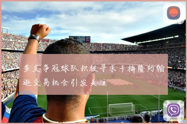 多支争冠球队积极寻求卡梅隆约翰逊交易机会引发关注