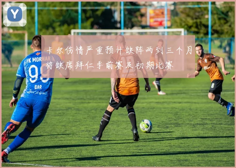 卡尔伤情严重预计缺阵两到三个月将缺席拜仁季前赛及初期比赛