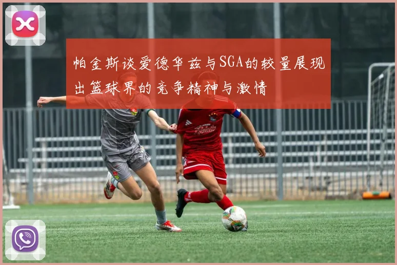 帕金斯谈爱德华兹与SGA的较量展现出篮球界的竞争精神与激情