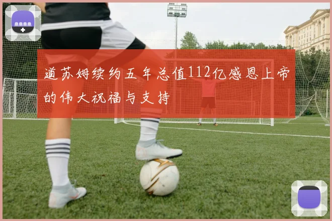 道苏姆续约五年总值112亿感恩上帝的伟大祝福与支持