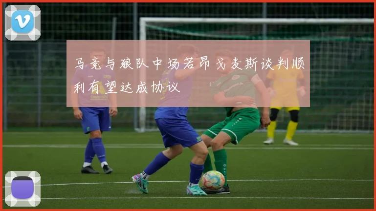 马竞与狼队中场若昂戈麦斯谈判顺利有望达成协议