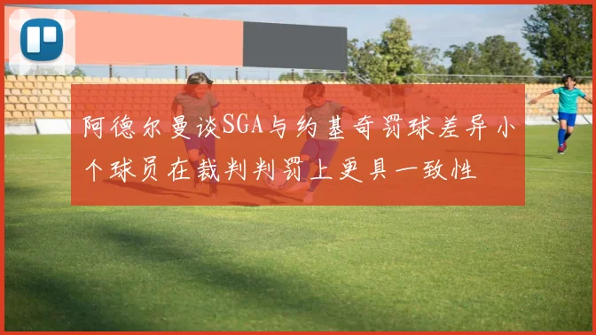 阿德尔曼谈SGA与约基奇罚球差异小个球员在裁判判罚上更具一致性