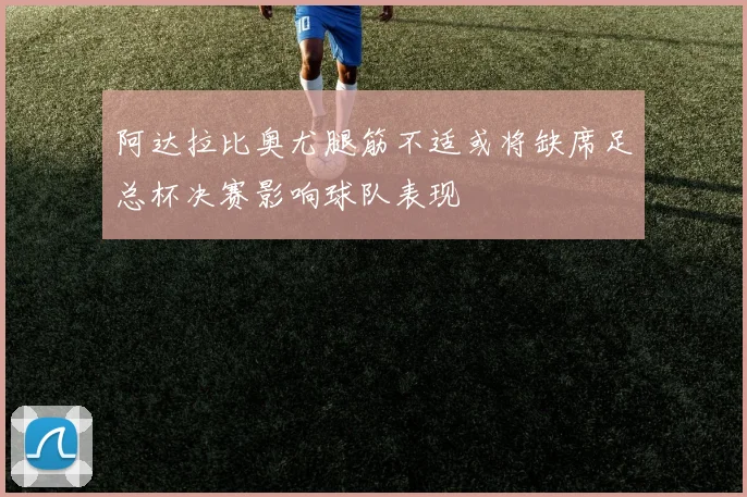 阿达拉比奥尤腿筋不适或将缺席足总杯决赛影响球队表现