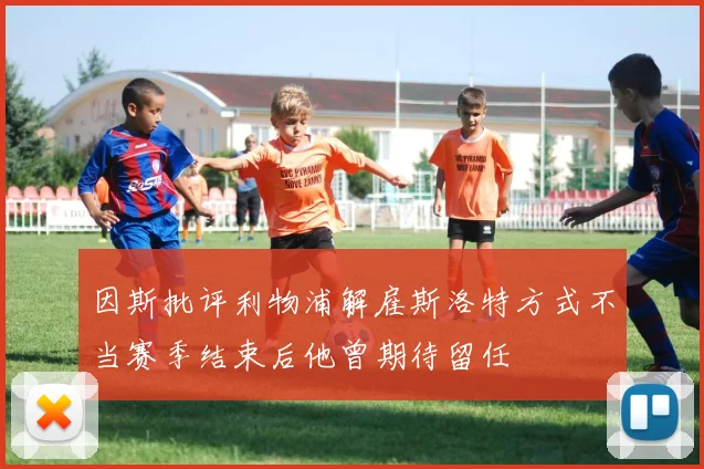 因斯批评利物浦解雇斯洛特方式不当赛季结束后他曾期待留任