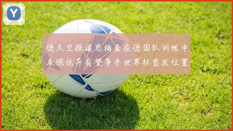 德天空报道恩梅查在德国队训练中表现优异有望争夺世界杯首发位置