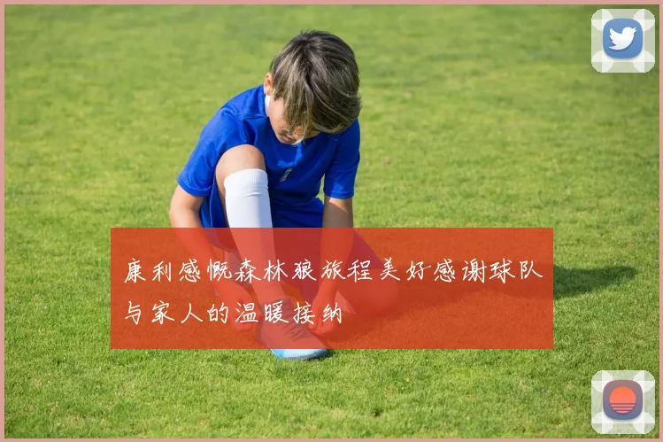 康利感慨森林狼旅程美好感谢球队与家人的温暖接纳