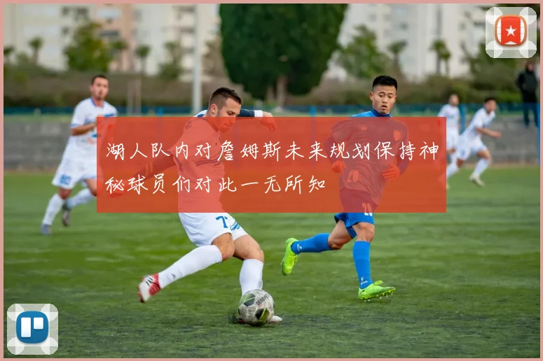湖人队内对詹姆斯未来规划保持神秘球员们对此一无所知