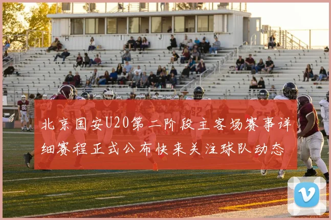 北京国安U20第二阶段主客场赛事详细赛程正式公布快来关注球队动态