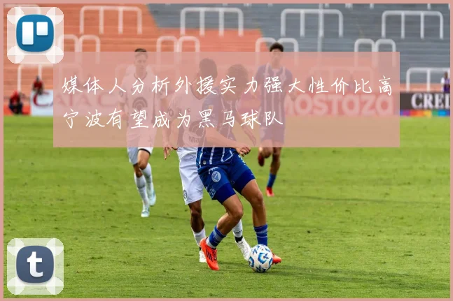 媒体人分析外援实力强大性价比高宁波有望成为黑马球队