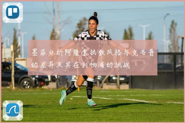 墨菲分析阿隆索执教风格与克洛普的差异及其在利物浦的挑战